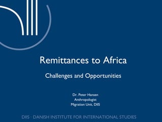 Remittances to Africa Challenges and Opportunities Dr. Peter Hansen Anthropologist Migration Unit, DIIS 
