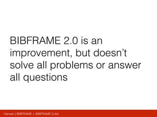 Hansen | BIBFRAME + BIBFRAME (Lite)
BIBFRAME 2.0 is an
improvement, but doesn’t
solve all problems or answer
all questions
 