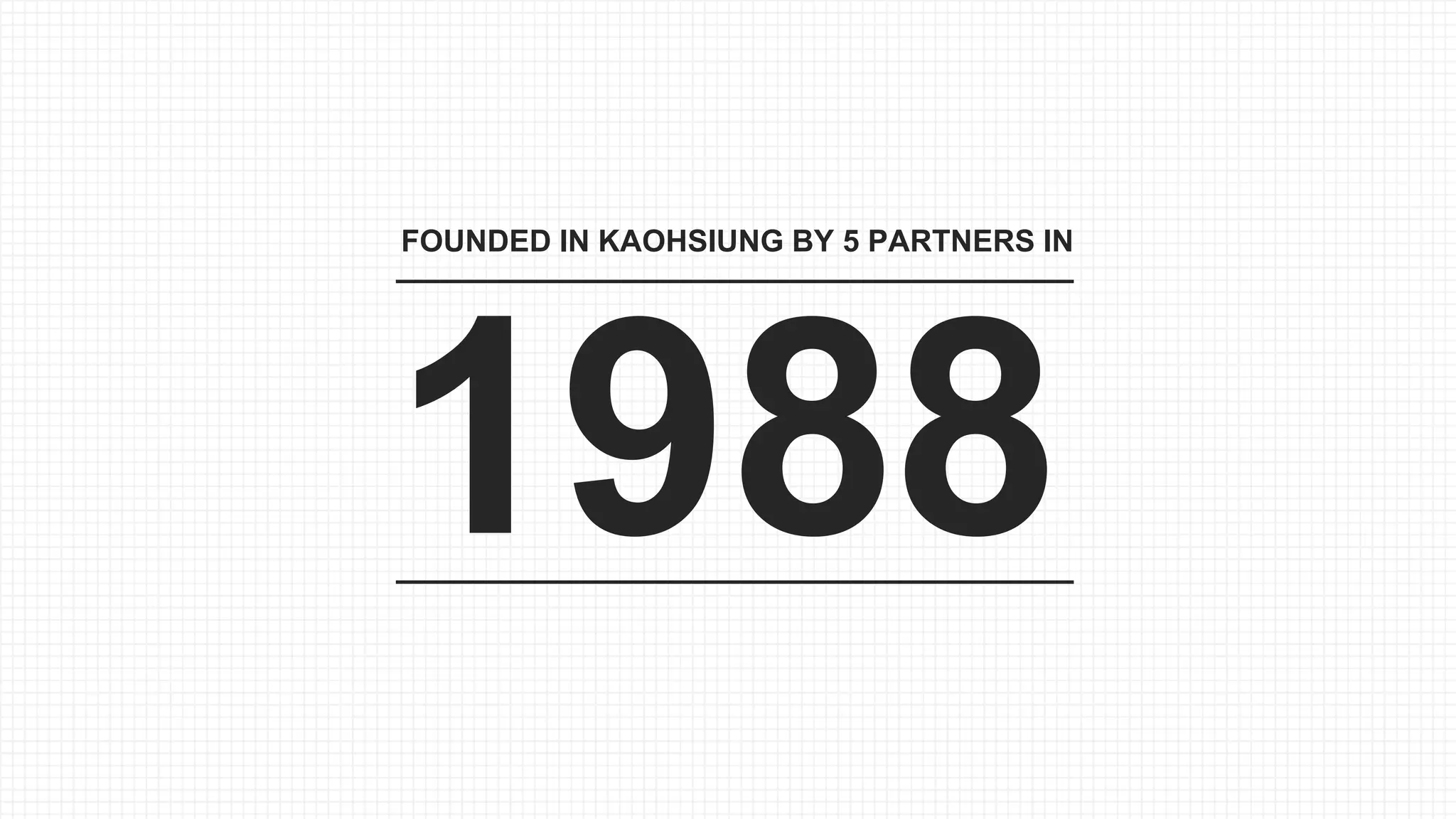 1 1
1988
FOUNDED IN KAOHSIUNG BY 5 PARTNERS IN
 