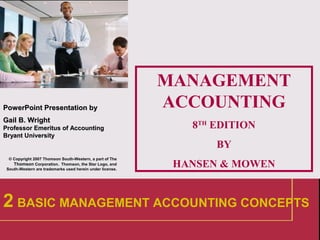 1
PowerPointPowerPoint Presentation byPresentation by
Gail B. WrightGail B. Wright
Professor Emeritus of AccountingProfessor Emeritus of Accounting
Bryant UniversityBryant University
© Copyright 2007 Thomson South-Western, a part of The
Thomson Corporation. Thomson, the Star Logo, and
South-Western are trademarks used herein under license.
MANAGEMENT
ACCOUNTING
8TH
EDITION
BY
HANSEN & MOWEN
2 BASIC MANAGEMENT ACCOUNTING CONCEPTS
 