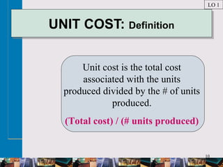 10
UNIT COST: DefinitionUNIT COST: Definition
Unit cost is the total cost
associated with the units
produced divided by the # of units
produced.
(Total cost) / (# units produced)
LO 1
 