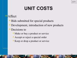 14
UNIT COSTS
Affect
Bids submitted for special products
Development, introduction of new products
Decisions to
Make or buy a product or service
Accept or reject a special order
Keep or drop a product or service
LO 1
 