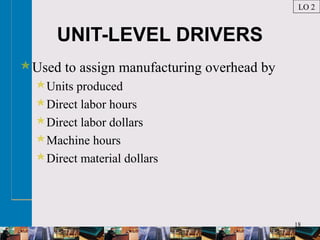 18
UNIT-LEVEL DRIVERS
Used to assign manufacturing overhead by
Units produced
Direct labor hours
Direct labor dollars
Machine hours
Direct material dollars
LO 2
 
