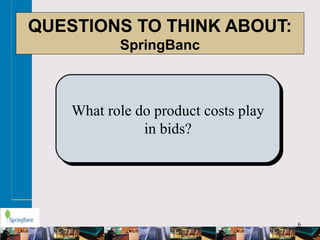 6
QUESTIONS TO THINK ABOUT:
SpringBanc
What role do product costs play
in bids?
 