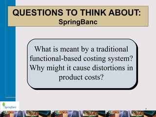 7
QUESTIONS TO THINK ABOUT:
SpringBanc
What is meant by a traditional
functional-based costing system?
Why might it cause distortions in
product costs?
 