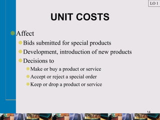 14
UNIT COSTS
Affect
Bids submitted for special products
Development, introduction of new products
Decisions to
Make or buy a product or service
Accept or reject a special order
Keep or drop a product or service
LO 1
 