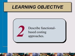 16
2 Describe functional-
based costing
approaches.
LEARNING OBJECTIVE
 