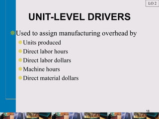 18
UNIT-LEVEL DRIVERS
Used to assign manufacturing overhead by
Units produced
Direct labor hours
Direct labor dollars
Machine hours
Direct material dollars
LO 2
 
