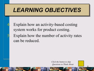 4
4. Explain how an activity-based costing
system works for product costing.
5. Explain how the number of activity rates
can be reduced.
LEARNING OBJECTIVES
Click the button to skip
Questions to Think About
 