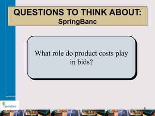 6
QUESTIONS TO THINK ABOUT:
SpringBanc
What role do product costs play
in bids?
 