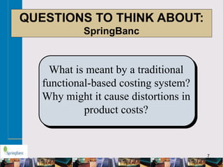 7
QUESTIONS TO THINK ABOUT:
SpringBanc
What is meant by a traditional
functional-based costing system?
Why might it cause distortions in
product costs?
 