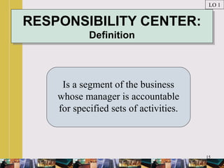 15
RESPONSIBILITY CENTER:
Definition
RESPONSIBILITY CENTER:
Definition
Is a segment of the business
whose manager is accountable
for specified sets of activities.
LO 1
 