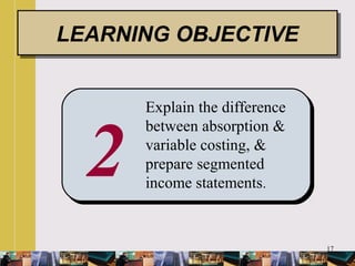 17
2
Explain the difference
between absorption &
variable costing, &
prepare segmented
income statements.
LEARNING OBJECTIVELEARNING OBJECTIVE
 