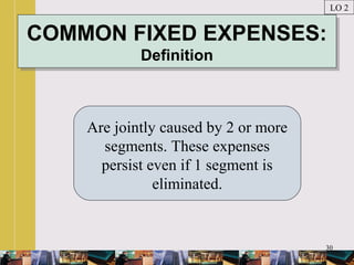 30
COMMON FIXED EXPENSES:
Definition
COMMON FIXED EXPENSES:
Definition
Are jointly caused by 2 or more
segments. These expenses
persist even if 1 segment is
eliminated.
LO 2
 
