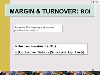 37
MARGIN & TURNOVER: ROI
Separating ROI into margin & turnover
provides better analysis.
LO 3
Return on Investment (ROI)
= (Op. Income / Sales) x (Sales / Ave. Op. Assets)
 
