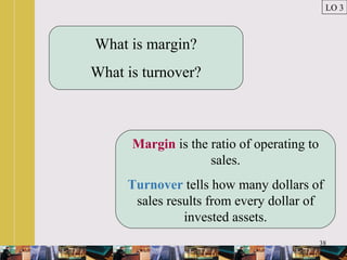 38
What is margin?
What is turnover?
Margin is the ratio of operating to
sales.
Turnover tells how many dollars of
sales results from every dollar of
invested assets.
LO 3
 