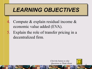 4
4. Compute & explain residual income &
economic value added (EVA).
5. Explain the role of transfer pricing in a
decentralized firm.
LEARNING OBJECTIVESLEARNING OBJECTIVES
Click the button to skip
Questions to Think About
 
