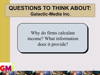 5
QUESTIONS TO THINK ABOUT:
Galactic-Media Inc.
Why do firms calculate
income? What information
does it provide?
 