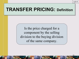 52
TRANSFER PRICING: DefinitionTRANSFER PRICING: Definition
Is the price charged for a
component by the selling
division to the buying division
of the same company.
LO 5
 