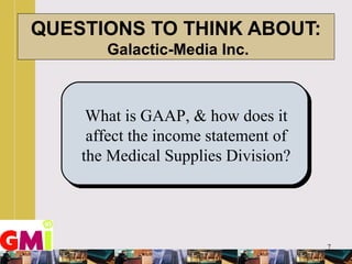 7
QUESTIONS TO THINK ABOUT:
Galactic-Media Inc.
What is GAAP, & how does it
affect the income statement of
the Medical Supplies Division?
 