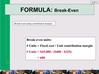 19
FORMULA: Break-Even
Break-even using contribution margin.
LO 1
Break-even units:
# Units = Fixed cost / Unit contribution margin
# Units = $45,000 / ($400 - $325)
= 600
 
