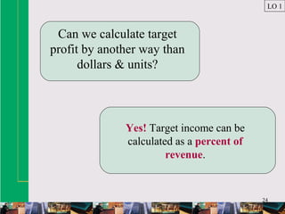 24
Can we calculate target
profit by another way than
dollars & units?
Yes! Target income can be
calculated as a percent of
revenue.
LO 1
 