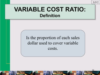 30
VARIABLE COST RATIO:
Definition
VARIABLE COST RATIO:
Definition
Is the proportion of each sales
dollar used to cover variable
costs.
LO 2
 