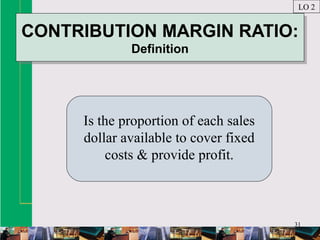 31
CONTRIBUTION MARGIN RATIO:
Definition
CONTRIBUTION MARGIN RATIO:
Definition
Is the proportion of each sales
dollar available to cover fixed
costs & provide profit.
LO 2
 