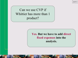 36
Can we use CVP if
Whittier has more than 1
product?
Yes. But we have to add direct
fixed expenses into the
analysis.
LO 3
 