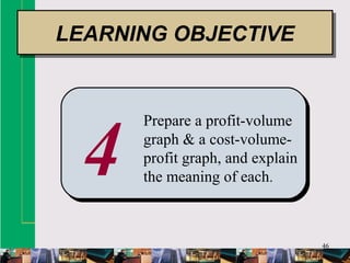 46
4
Prepare a profit-volume
graph & a cost-volume-
profit graph, and explain
the meaning of each.
LEARNING OBJECTIVELEARNING OBJECTIVE
 