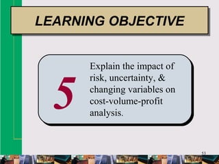 53
5
Explain the impact of
risk, uncertainty, &
changing variables on
cost-volume-profit
analysis.
LEARNING OBJECTIVELEARNING OBJECTIVE
 