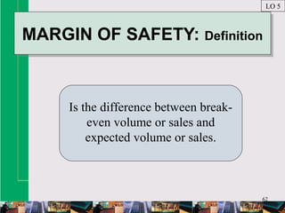 62
MARGIN OF SAFETY: DefinitionMARGIN OF SAFETY: Definition
Is the difference between break-
even volume or sales and
expected volume or sales.
LO 5
 