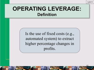 63
OPERATING LEVERAGE:
Definition
OPERATING LEVERAGE:
Definition
Is the use of fixed costs (e.g.,
automated system) to extract
higher percentage changes in
profits.
LO 5
 