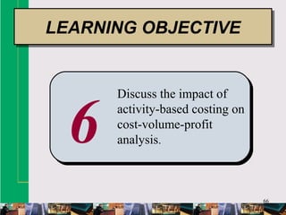 66
6
Discuss the impact of
activity-based costing on
cost-volume-profit
analysis.
LEARNING OBJECTIVELEARNING OBJECTIVE
 