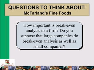7
QUESTIONS TO THINK ABOUT:
McFarland’s Fine Foods
How important is break-even
analysis to a firm? Do you
suppose that large companies do
break-even analysis as well as
small companies?
 
