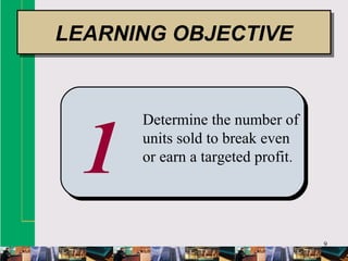 9
1
Determine the number of
units sold to break even
or earn a targeted profit.
LEARNING OBJECTIVELEARNING OBJECTIVE
 
