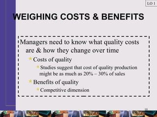10
WEIGHING COSTS & BENEFITS
Managers need to know what quality costs
are & how they change over time
Costs of quality
Studies suggest that cost of quality production
might be as much as 20% – 30% of sales
Benefits of quality
Competitive dimension
LO 1
 