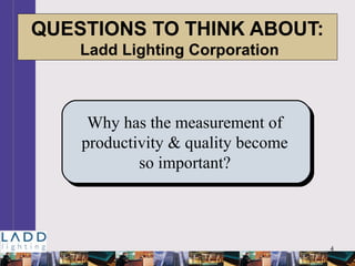 4
QUESTIONS TO THINK ABOUT:
Ladd Lighting Corporation
Why has the measurement of
productivity & quality become
so important?
 