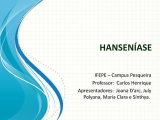 HANSENÍASE

       IFEPE – Campus Pesqueira
      Professor: Carlos Henrique
Apresentadores: Joana D’arc, July
  Polyana, Maria Clara e Sínthya.
 