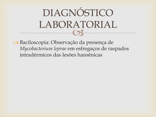 DIAGNÓSTICO
          LABORATORIAL
                        
 Baciloscopia: Observação da presença de
  Mycobacterium leprae em esfregaços de raspados
  intradérmicos das lesões hansênicas
 