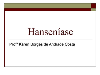Hanseníase
Profª Karen Borges de Andrade Costa
 