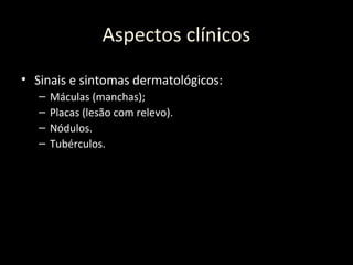 Aspectos clínicos
• Sinais e sintomas dermatológicos:
– Máculas (manchas);
– Placas (lesão com relevo).
– Nódulos.
– Tubérculos.
 