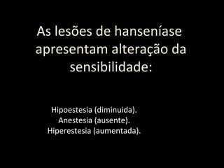 As lesões de hanseníase
apresentam alteração da
sensibilidade:
Hipoestesia (diminuida).
Anestesia (ausente).
Hiperestesia (aumentada).
 