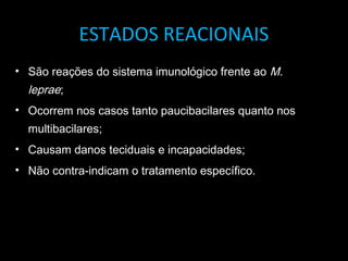 ESTADOS REACIONAIS
• São reações do sistema imunológico frente ao M.
leprae;
• Ocorrem nos casos tanto paucibacilares quanto nos
multibacilares;
• Causam danos teciduais e incapacidades;
• Não contra-indicam o tratamento específico.
 