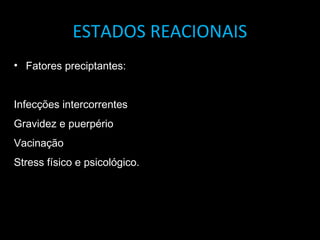 ESTADOS REACIONAIS
• Fatores preciptantes:
Infecções intercorrentes
Gravidez e puerpério
Vacinação
Stress físico e psicológico.
 