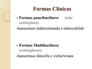 Formas Clínicas
Formas paucibacilares (não
contagiosa)
-hanseníase indeterminada e tuberculóide


Formas Multibacilares
(contagiosas)
-hanseníase dimorfa e vichorwiana


 