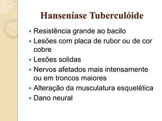 Hanseníase Tuberculóide
Resistência grande ao bacilo
 Lesões com placa de rubor ou de cor
cobre
 Lesões solidas
 Nervos afetados mais intensamente
ou em troncos maiores
 Alteração da musculatura esquelética
 Dano neural


 