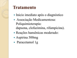 Tratamento
Inicio imediato após o diagnóstico
 Associação Medicamentosa:
Poliquimioterapia:
dapsona, clofazimina, rifampicina).
 Reações hansênicas moderado:
 Aspirina 500mg
 Paracetamol 1g


 