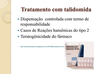 Tratamento com talidomida
Dispensação controlada com termo de
responsabilidade
 Casos de Reações hansênicas do tipo 2
 Teratogênicidade do fármaco




http://representanteprev.blogspot.com.br/2012/09/portadores-da-sindrome-da-talidomida.html

 