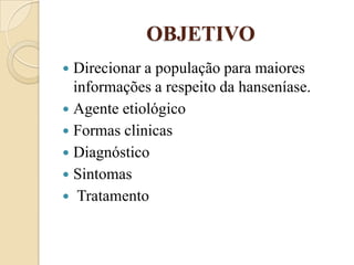 OBJETIVO
Direcionar a população para maiores
informações a respeito da hanseníase.
 Agente etiológico
 Formas clinicas
 Diagnóstico
 Sintomas
 Tratamento


 